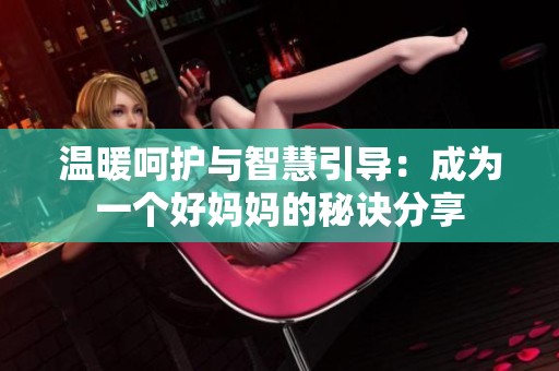 温暖呵护与智慧引导：成为一个好妈妈的秘诀分享