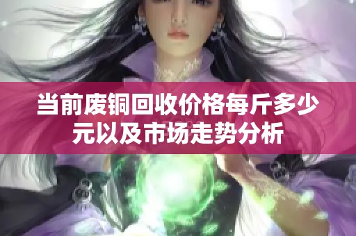 当前废铜回收价格每斤多少元以及市场走势分析