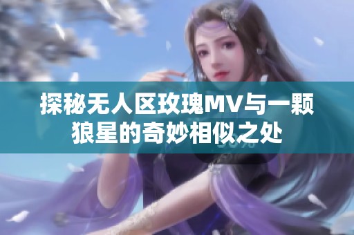 探秘无人区玫瑰MV与一颗狼星的奇妙相似之处