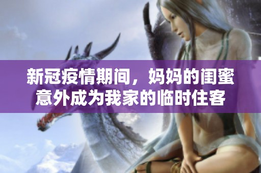 新冠疫情期间，妈妈的闺蜜意外成为我家的临时住客