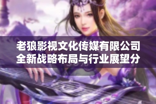 老狼影视文化传媒有限公司全新战略布局与行业展望分析