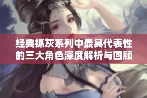 经典抓灰系列中最具代表性的三大角色深度解析与回顾