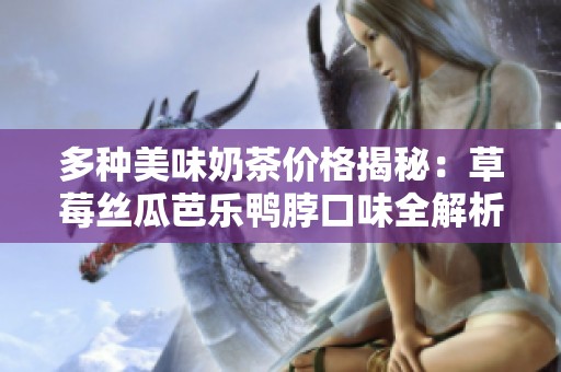 多种美味奶茶价格揭秘：草莓丝瓜芭乐鸭脖口味全解析