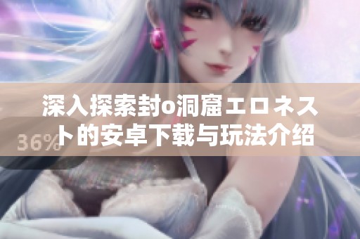 深入探索封o洞窟エロネスト的安卓下载与玩法介绍