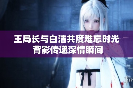 王局长与白洁共度难忘时光 背影传递深情瞬间