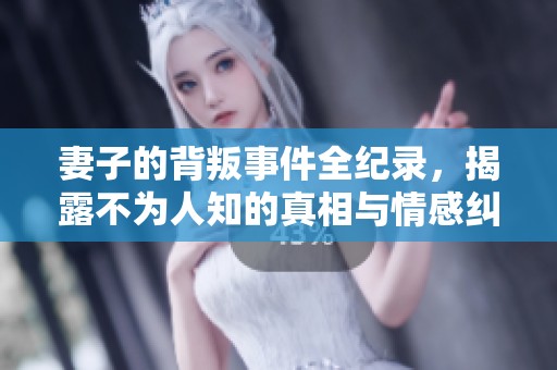 妻子的背叛事件全纪录，揭露不为人知的真相与情感纠葛