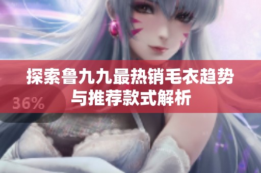 探索鲁九九最热销毛衣趋势与推荐款式解析