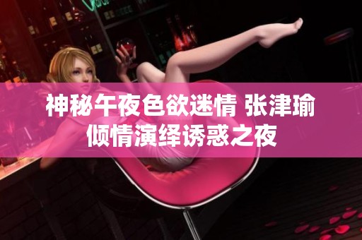神秘午夜色欲迷情 张津瑜倾情演绎诱惑之夜