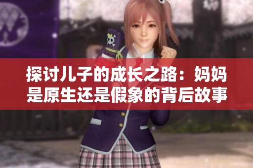 探讨儿子的成长之路：妈妈是原生还是假象的背后故事