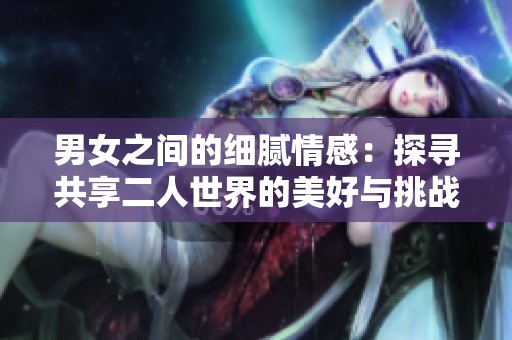 男女之间的细腻情感：探寻共享二人世界的美好与挑战