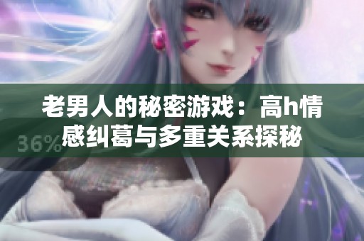 老男人的秘密游戏：高h情感纠葛与多重关系探秘