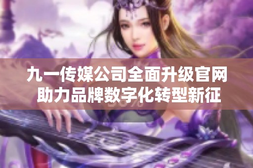 九一传媒公司全面升级官网 助力品牌数字化转型新征程