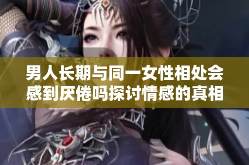 男人长期与同一女性相处会感到厌倦吗探讨情感的真相