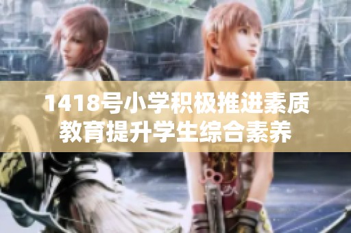 1418号小学积极推进素质教育提升学生综合素养