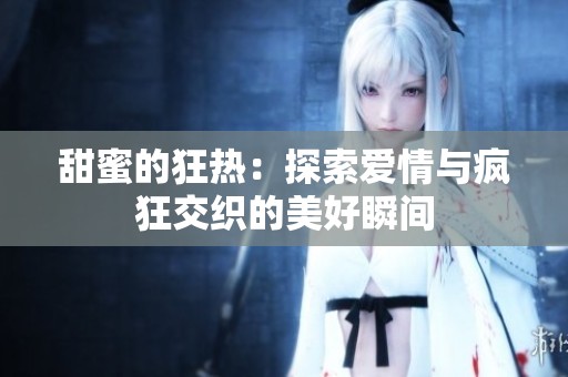 甜蜜的狂热：探索爱情与疯狂交织的美好瞬间