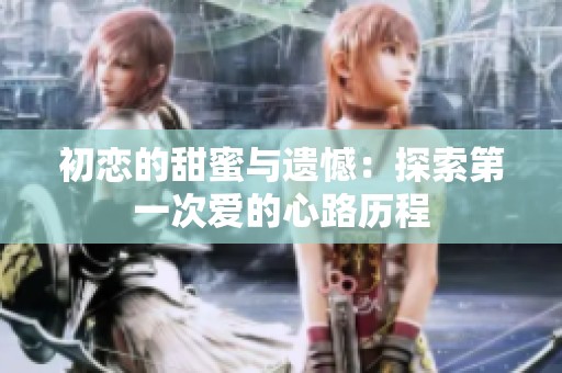 初恋的甜蜜与遗憾：探索第一次爱的心路历程