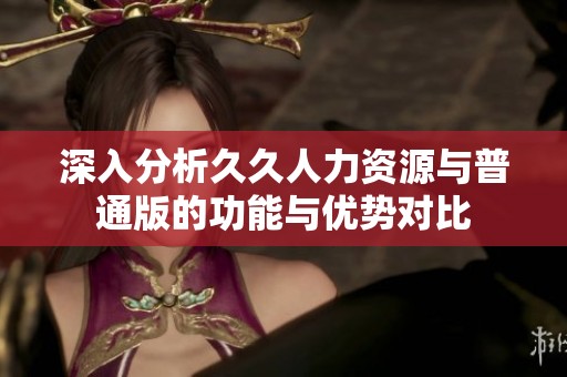 深入分析久久人力资源与普通版的功能与优势对比
