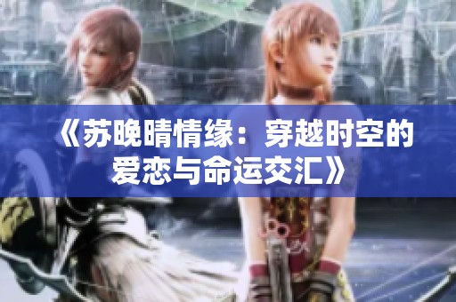 《苏晚晴情缘：穿越时空的爱恋与命运交汇》