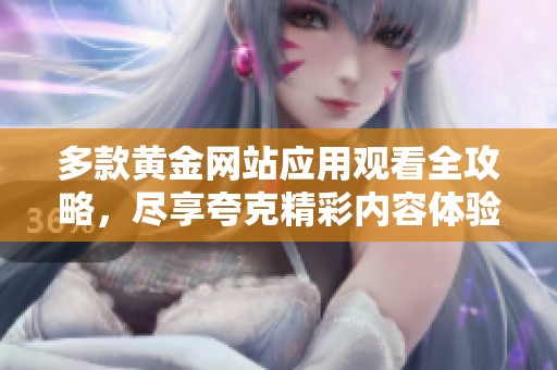 多款黄金网站应用观看全攻略，尽享夸克精彩内容体验