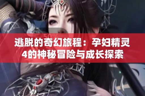 逃脱的奇幻旅程：孕妇精灵4的神秘冒险与成长探索