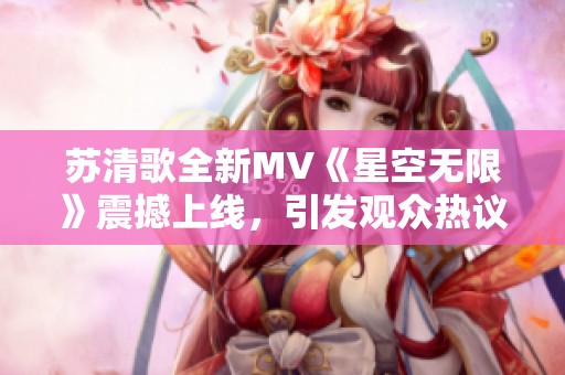 苏清歌全新MV《星空无限》震撼上线，引发观众热议