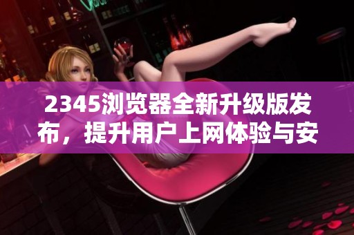 2345浏览器全新升级版发布，提升用户上网体验与安全性