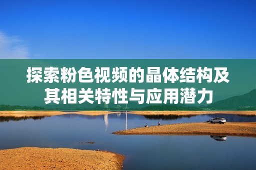 探索粉色视频的晶体结构及其相关特性与应用潜力