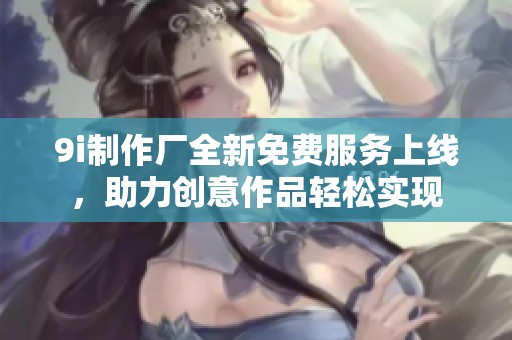 9i制作厂全新免费服务上线，助力创意作品轻松实现