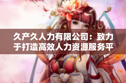 久产久人力有限公司：致力于打造高效人力资源服务平台