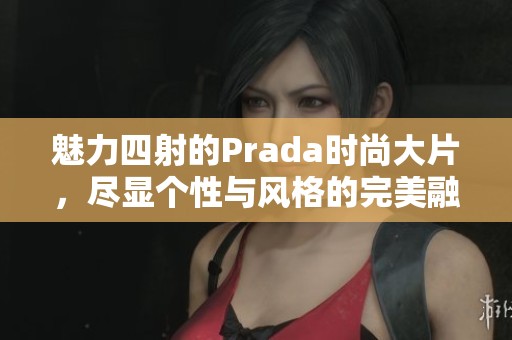 魅力四射的Prada时尚大片，尽显个性与风格的完美融合