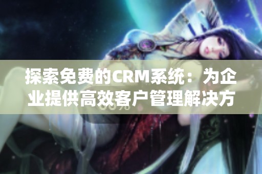 探索免费的CRM系统：为企业提供高效客户管理解决方案