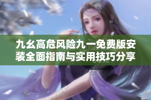 九幺高危风险九一免费版安装全面指南与实用技巧分享