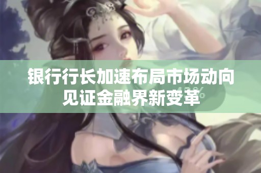 银行行长加速布局市场动向见证金融界新变革