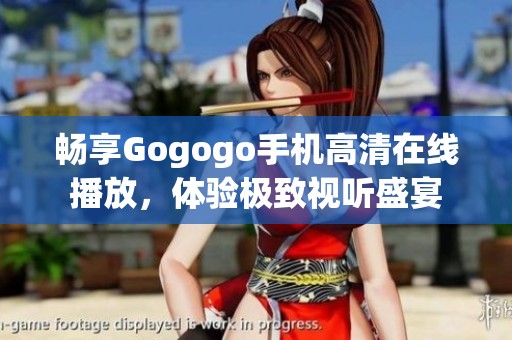 畅享Gogogo手机高清在线播放，体验极致视听盛宴