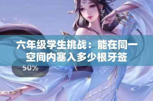 六年级学生挑战：能在同一空间内塞入多少根牙签