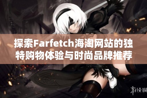 探索Farfetch海淘网站的独特购物体验与时尚品牌推荐