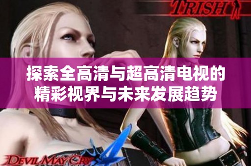 探索全高清与超高清电视的精彩视界与未来发展趋势