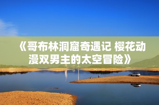 《哥布林洞窟奇遇记 樱花动漫双男主的太空冒险》