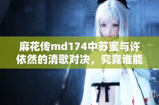 麻花传md174中苏蜜与许依然的清歌对决，究竟谁能胜出