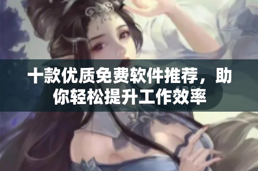 十款优质免费软件推荐，助你轻松提升工作效率
