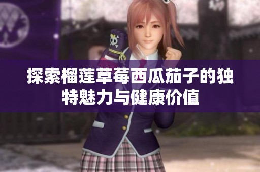 探索榴莲草莓西瓜茄子的独特魅力与健康价值