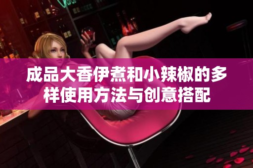 成品大香伊煮和小辣椒的多样使用方法与创意搭配
