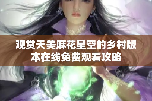 观赏天美麻花星空的乡村版本在线免费观看攻略