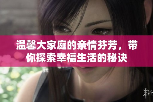 温馨大家庭的亲情芬芳，带你探索幸福生活的秘诀