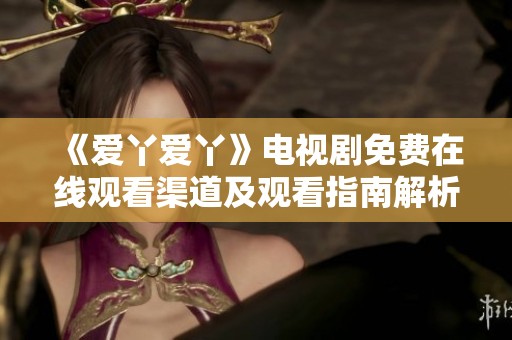 《爱丫爱丫》电视剧免费在线观看渠道及观看指南解析
