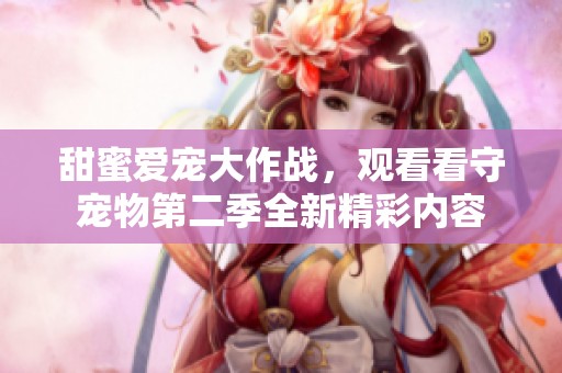 甜蜜爱宠大作战，观看看守宠物第二季全新精彩内容