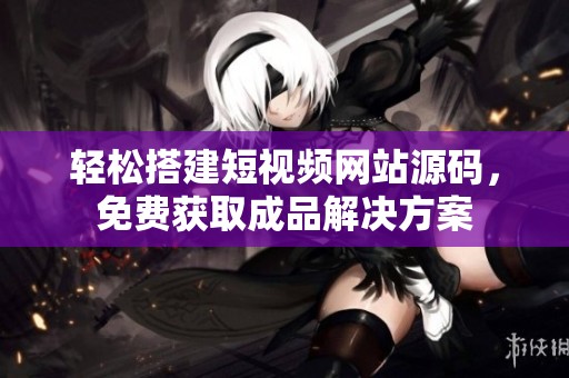 轻松搭建短视频网站源码，免费获取成品解决方案