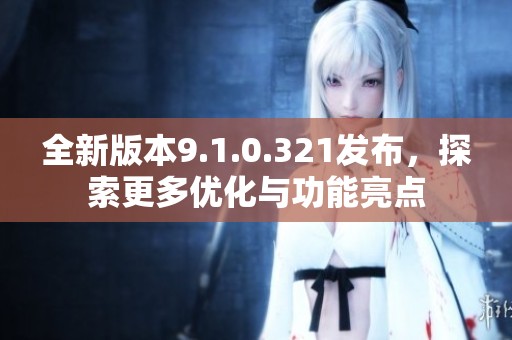 全新版本9.1.0.321发布，探索更多优化与功能亮点