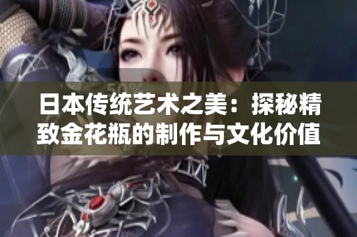 日本传统艺术之美：探秘精致金花瓶的制作与文化价值
