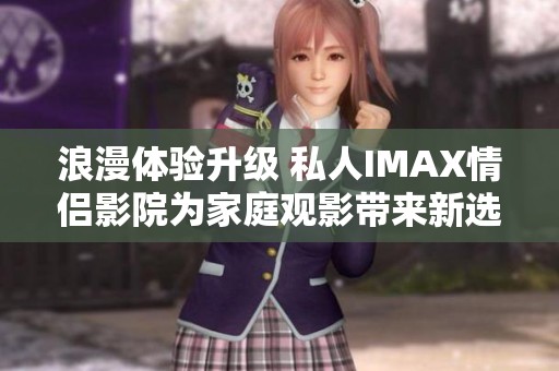 浪漫体验升级 私人IMAX情侣影院为家庭观影带来新选择
